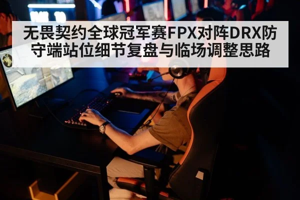 无畏契约全球冠军赛FPX对阵DRX防守端站位细节复盘与临场调整思路