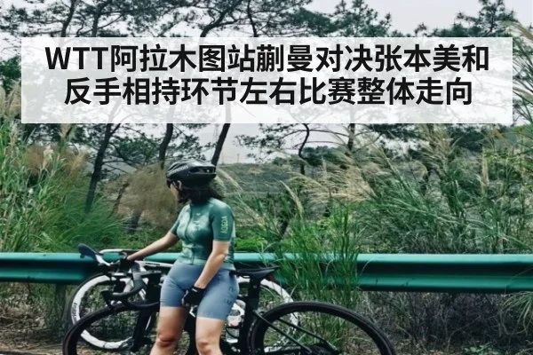 WTT阿拉木图站蒯曼对决张本美和反手相持环节左右比赛整体走向