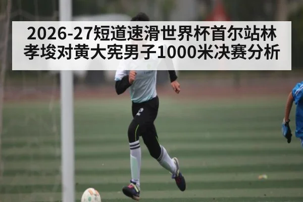 2026-27短道速滑世界杯首尔站林孝埈对黄大宪男子1000米决赛分析