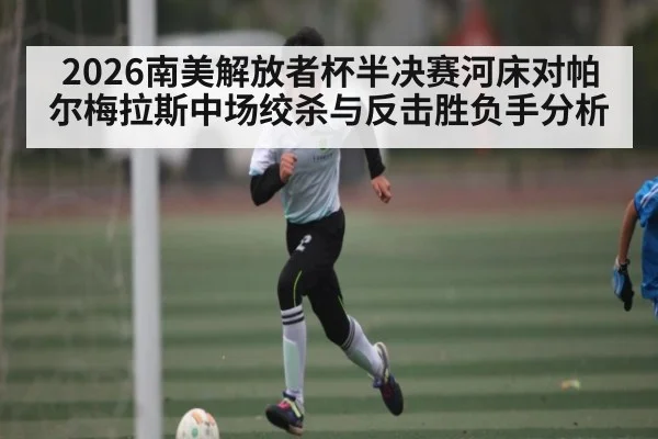 2026南美解放者杯半决赛河床对帕尔梅拉斯中场绞杀与反击胜负手分析